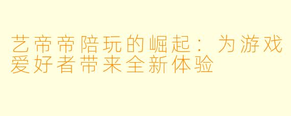 艺帝帝陪玩的崛起:为游戏爱好者带来全新体验