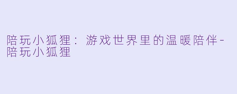 陪玩小狐狸:游戏世界里的温暖陪伴