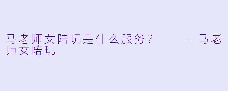 马老师女陪玩是什么服务？  