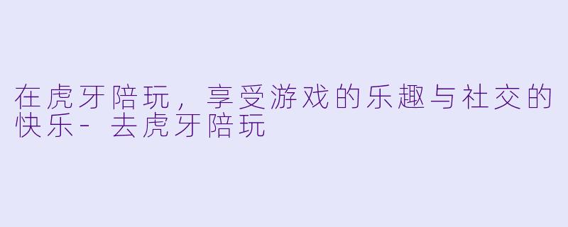 在虎牙陪玩，享受游戏的乐趣与社交的快乐-去虎牙陪玩