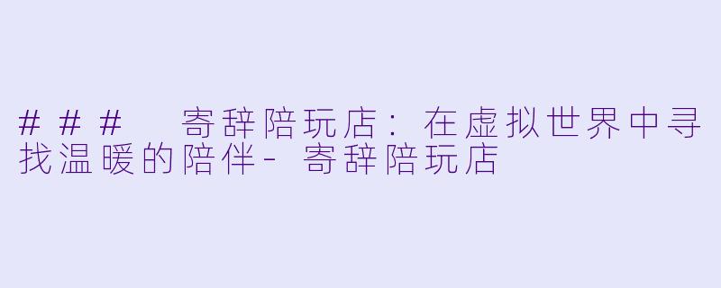 ### 寄辞陪玩店：在虚拟世界中寻找温暖的陪伴-寄辞陪玩店