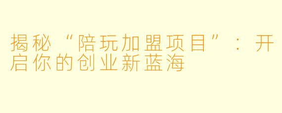 揭秘“陪玩加盟项目”：开启你的创业新蓝海