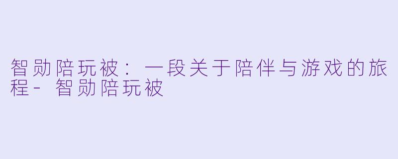 智勋陪玩被：一段关于陪伴与游戏的旅程-智勋陪玩被