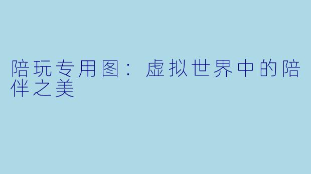 陪玩专用图:虚拟世界中的陪伴之美