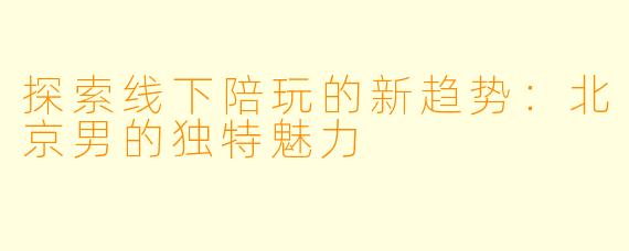 探索线下陪玩的新趋势：北京男的独特魅力