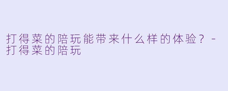 打得菜的陪玩能带来什么样的体验？-打得菜的陪玩