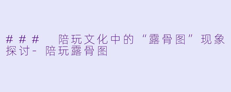 ### 陪玩文化中的“露骨图”现象探讨-陪玩露骨图