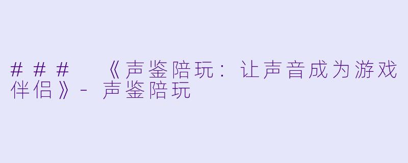 ### 《声鉴陪玩：让声音成为游戏伴侣》-声鉴陪玩