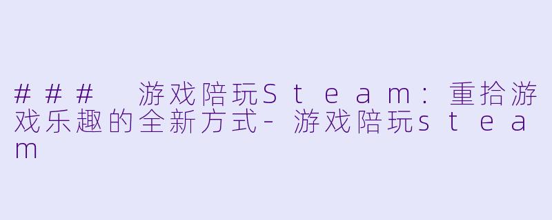 ### 游戏陪玩Steam：重拾游戏乐趣的全新方式-游戏陪玩steam