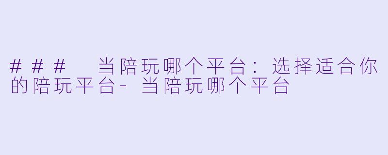 ### 当陪玩哪个平台：选择适合你的陪玩平台-当陪玩哪个平台