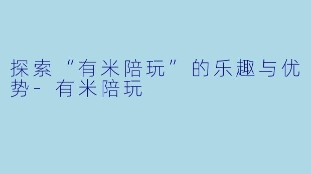 探索“有米陪玩”的乐趣与优势-有米陪玩