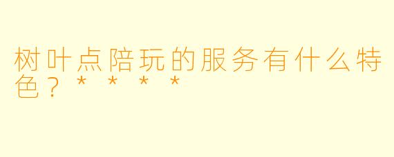 树叶点陪玩的服务有什么特色？****