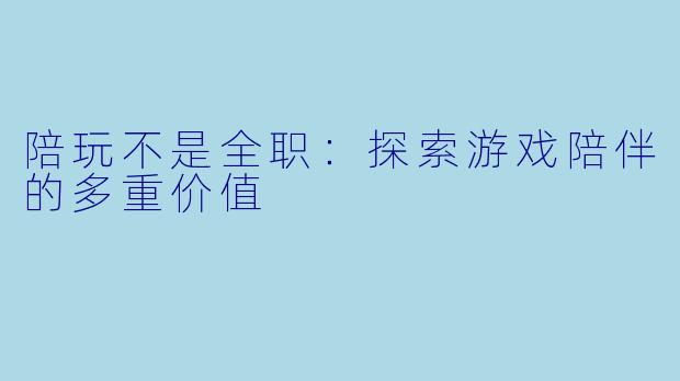 陪玩不是全职：探索游戏陪伴的多重价值