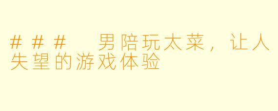 ### 男陪玩太菜,让人失望的游戏体验