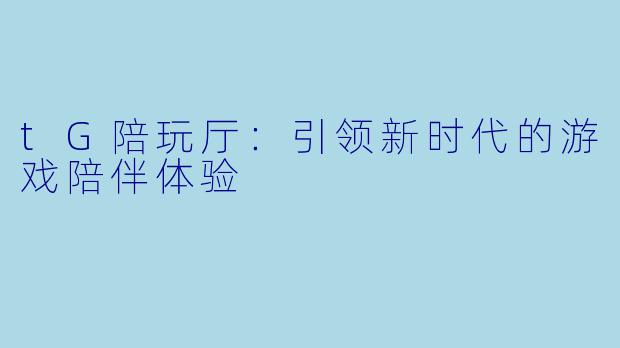 tG陪玩厅:引领新时代的游戏陪伴体验