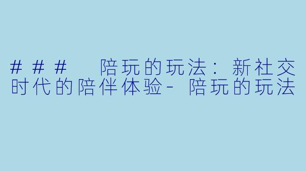 ### 陪玩的玩法：新社交时代的陪伴体验-陪玩的玩法