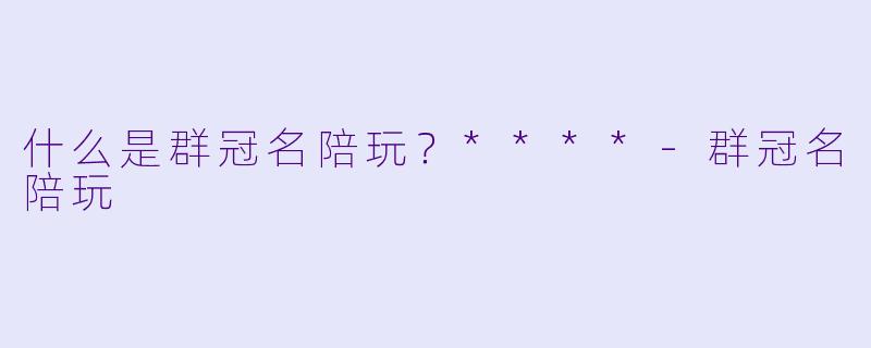 什么是群冠名陪玩？****-群冠名陪玩