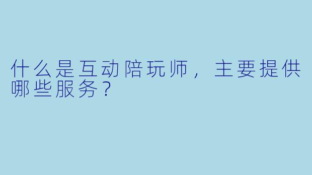 什么是互动陪玩师,主要提供哪些服务?