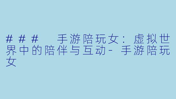 ### 手游陪玩女：虚拟世界中的陪伴与互动-手游陪玩女