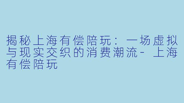 揭秘上海有偿陪玩:一场虚拟与现实交织的消费潮流