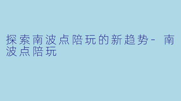 探索南波点陪玩的新趋势-南波点陪玩