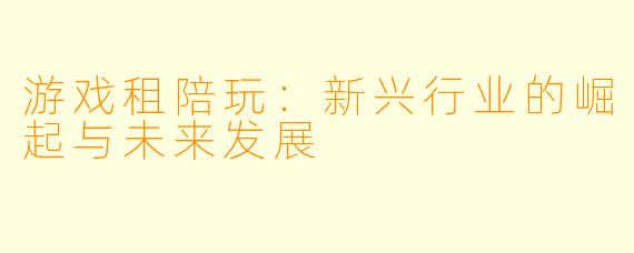 游戏租陪玩:新兴行业的崛起与未来发展