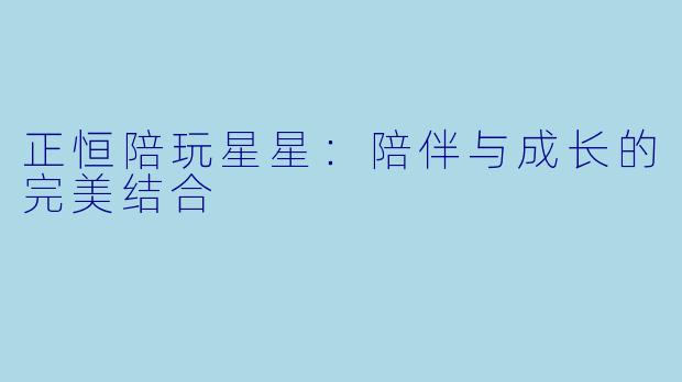 正恒陪玩星星：陪伴与成长的完美结合