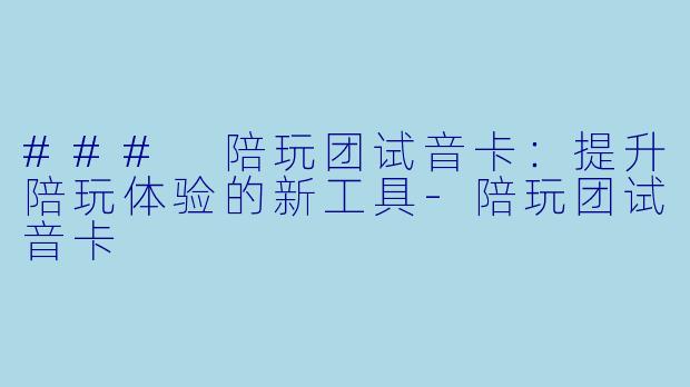 ### 陪玩团试音卡：提升陪玩体验的新工具-陪玩团试音卡