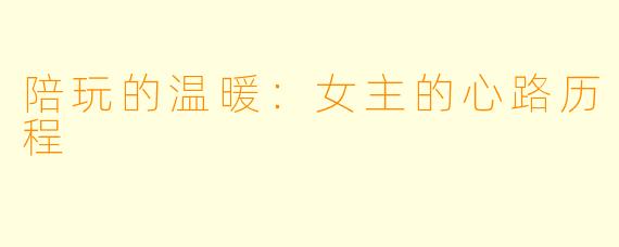 陪玩的温暖：女主的心路历程
