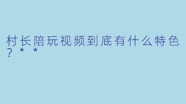 村长陪玩视频到底有什么特色?**