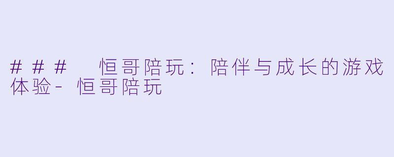 ### 恒哥陪玩：陪伴与成长的游戏体验-恒哥陪玩