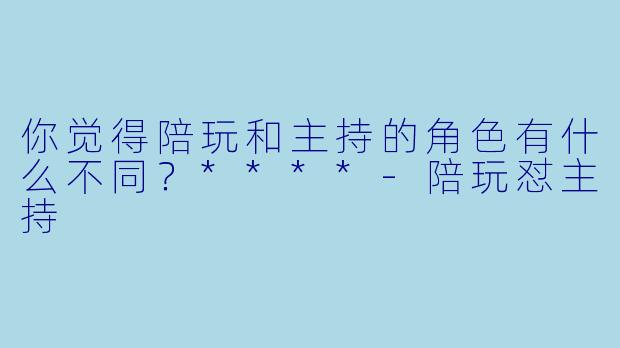 你觉得陪玩和主持的角色有什么不同?****