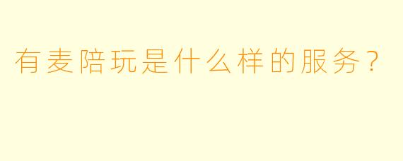 有麦陪玩是什么样的服务？