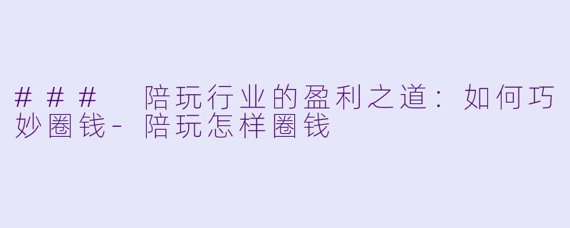 ### 陪玩行业的盈利之道：如何巧妙圈钱-陪玩怎样圈钱
