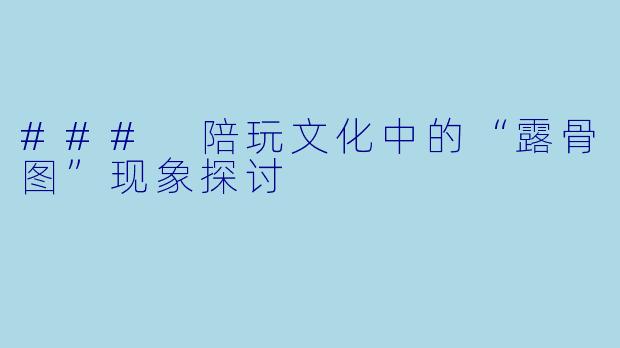 ### 陪玩文化中的“露骨图”现象探讨