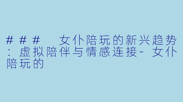 ### 女仆陪玩的新兴趋势：虚拟陪伴与情感连接-女仆陪玩的