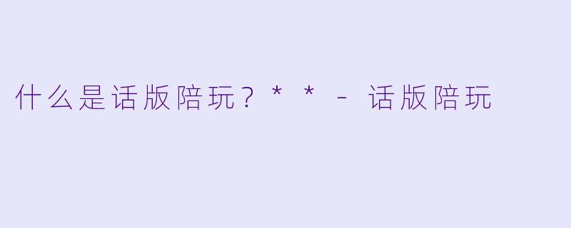 什么是话版陪玩？**-话版陪玩