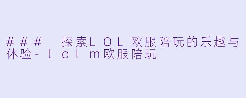 ### 探索LOL欧服陪玩的乐趣与体验