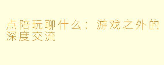点陪玩聊什么：游戏之外的深度交流