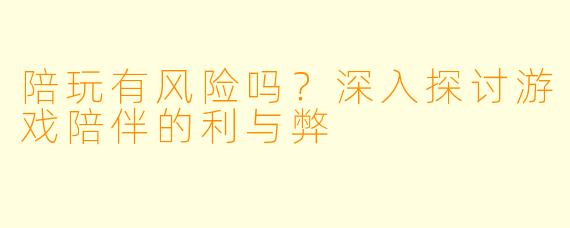 陪玩有风险吗?深入探讨游戏陪伴的利与弊