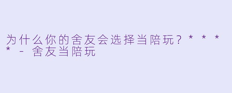 为什么你的舍友会选择当陪玩？****-舍友当陪玩