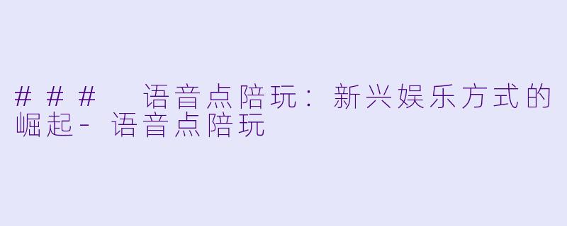### 语音点陪玩：新兴娱乐方式的崛起-语音点陪玩