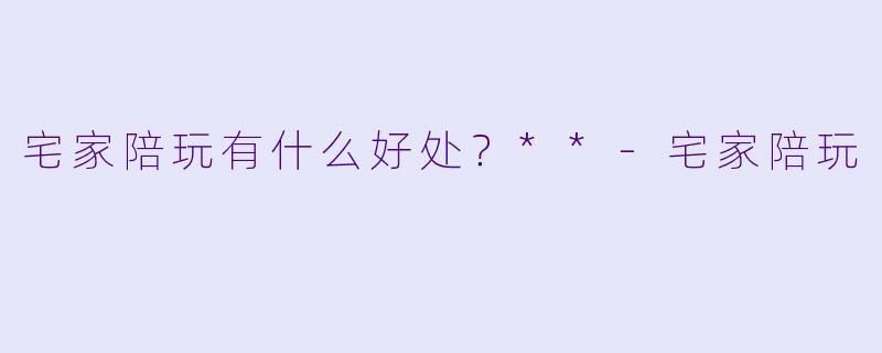 宅家陪玩有什么好处？**
