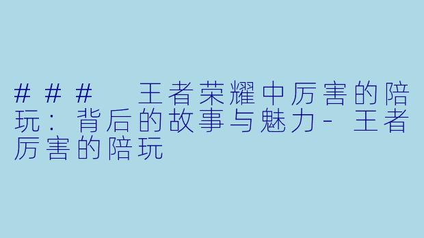 ### 王者荣耀中厉害的陪玩：背后的故事与魅力-王者厉害的陪玩