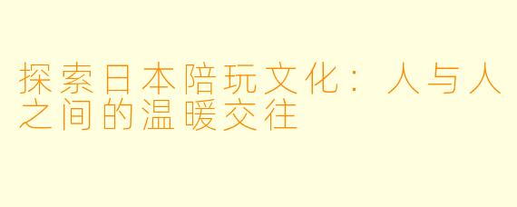 探索日本陪玩文化：人与人之间的温暖交往