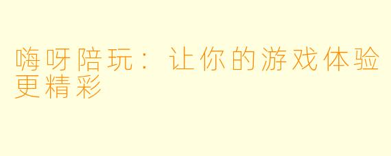 嗨呀陪玩:让你的游戏体验更精彩