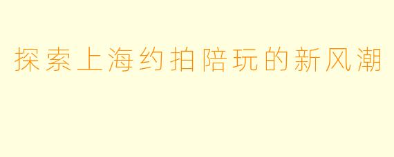 探索上海约拍陪玩的新风潮