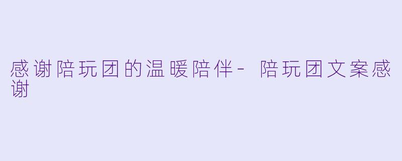 感谢陪玩团的温暖陪伴-陪玩团文案感谢