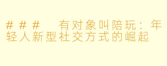 ### 有对象叫陪玩：年轻人新型社交方式的崛起