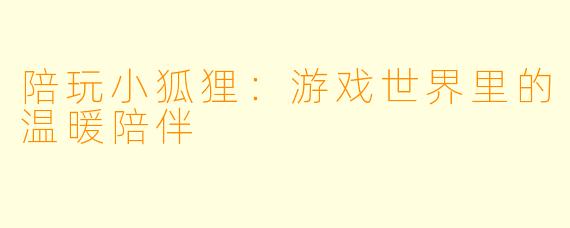 陪玩小狐狸：游戏世界里的温暖陪伴